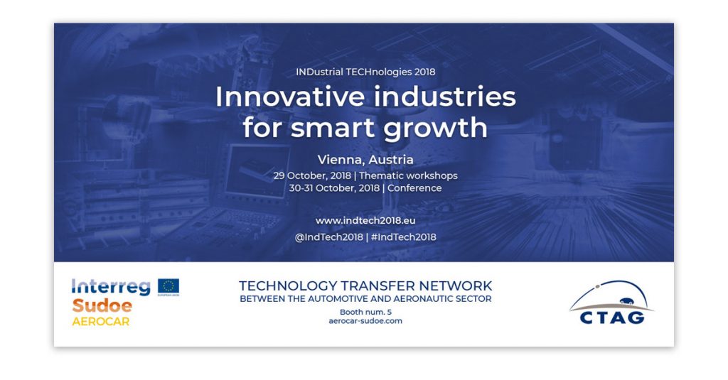 INDustrial TECHnologies 2018, Innovative industries for smart growth. Vienna, Austria. 29 October, 2018. Thematic workshops. 30-31 October, 2018 - Conference. www.indtech2018.eu, @indTech2018, #IndTech2018. Technology transfer network between the automotive and aeronautic sector. Booth num. 5, aerocar-sudoe.com